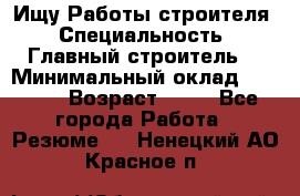 Ищу Работы строителя › Специальность ­ Главный строитель  › Минимальный оклад ­ 5 000 › Возраст ­ 30 - Все города Работа » Резюме   . Ненецкий АО,Красное п.